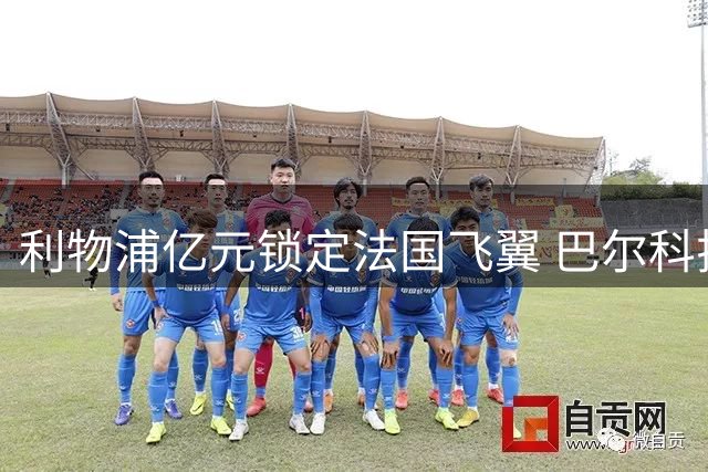 利物浦亿元锁定法国飞翼 巴尔科拉成萨拉赫最佳替身