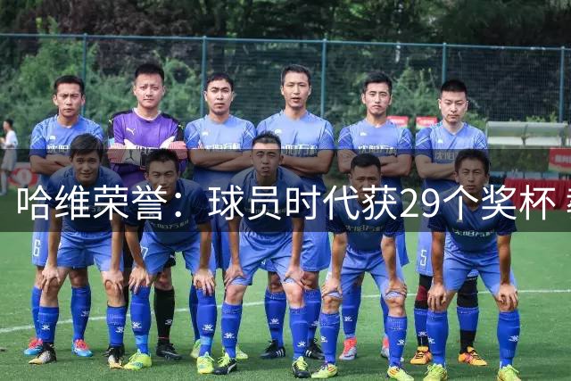 哈维荣誉：球员时代获29个奖杯 教练时代7个冠军