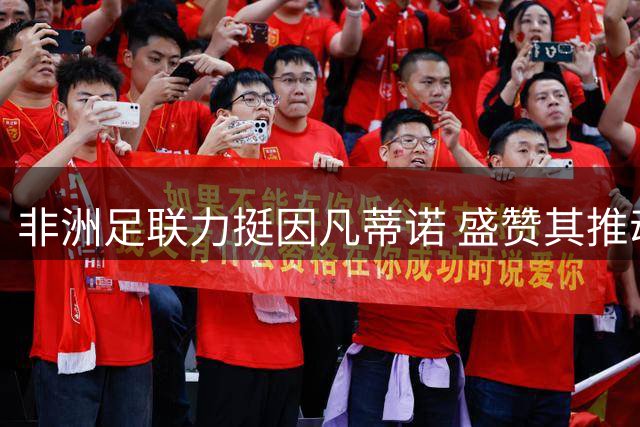非洲足联力挺因凡蒂诺 盛赞其推动非洲足球发展成效