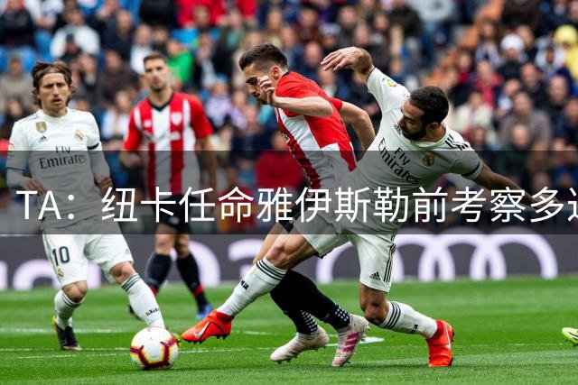 TA：纽卡任命雅伊斯勒前考察多达178人，他为球队带来全新活力